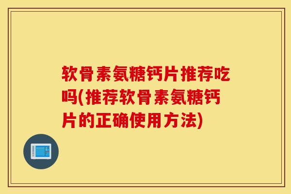 软骨素氨糖钙片推荐吃吗(推荐软骨素氨糖钙片的正确使用方法)