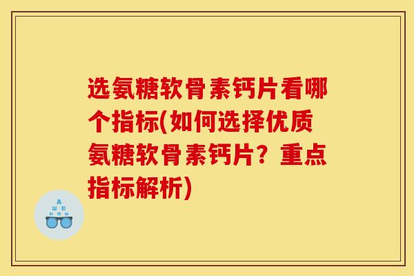 选氨糖软骨素钙片看哪个指标(如何选择优质氨糖软骨素钙片？重点指标解析)