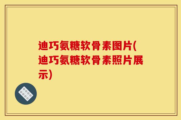 迪巧氨糖软骨素图片(迪巧氨糖软骨素照片展示)