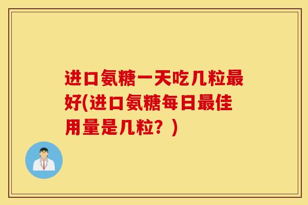 进口氨糖一天吃几粒最好(进口氨糖每日最佳用量是几粒?) 进口氨糖一天吃几粒最好(进口氨糖每日最佳用量是几粒?)