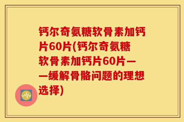 钙尔奇氨糖软骨素加钙片60片(钙尔奇氨糖软骨素加钙片60片——缓解骨骼问题的理想选择)