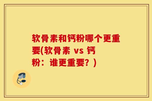 软骨素和钙粉哪个更重要(软骨素 vs 钙粉:谁更重要?) 软骨素和钙粉哪个更重要(软骨素 vs 钙粉:谁更重要?)