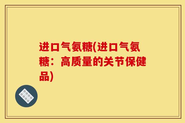 进口气氨糖(进口气氨糖:高质量的关节保健品) 进口气氨糖(进口气氨糖:高质量的关节保健品)