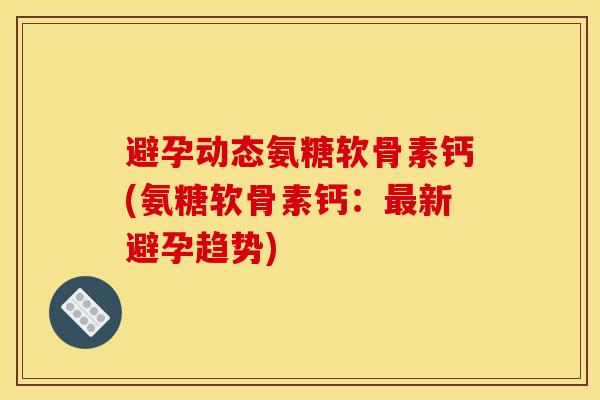 避孕动态氨糖软骨素钙(氨糖软骨素钙：最新避孕趋势)