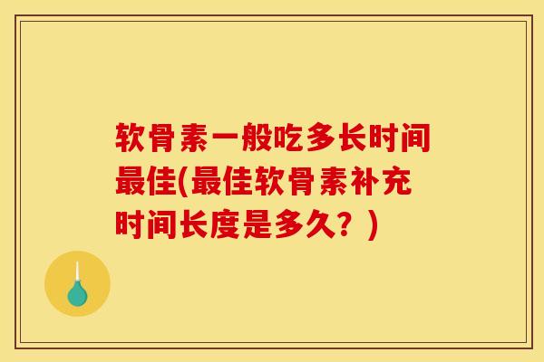 软骨素一般吃多长时间最佳(最佳软骨素补充时间长度是多久?) 软骨素一般吃多长时间最佳(最佳软骨素补充时间长度是多久?)