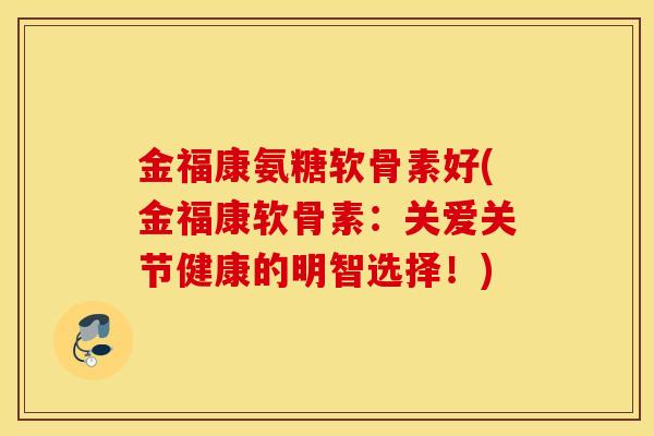 金福康氨糖软骨素好(金福康软骨素：关爱关节健康的明智选择！)