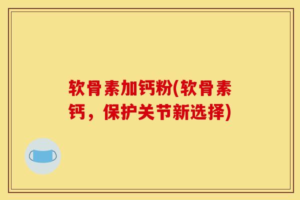 软骨素加钙粉(软骨素钙，保护关节新选择)