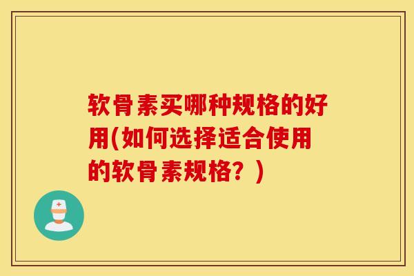 软骨素买哪种规格的好用(如何选择适合使用的软骨素规格？)