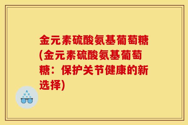 金元素硫酸氨基葡萄糖(金元素硫酸氨基葡萄糖：保护关节健康的新选择)