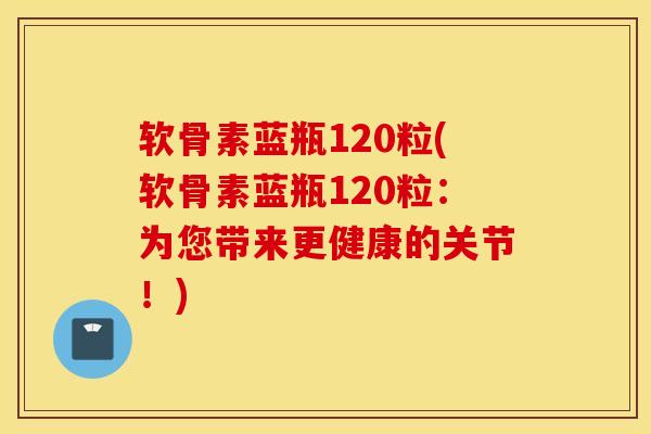软骨素蓝瓶120粒(软骨素蓝瓶120粒:为您带来更健康的关节!) 软骨素蓝瓶120粒(软骨素蓝瓶120粒:为您带来更健康的关节!)