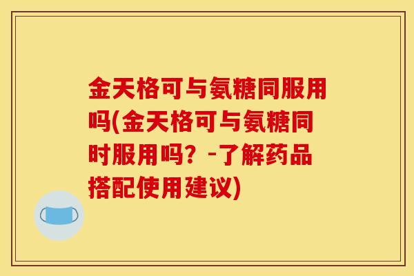 金天格可与氨糖同服用吗(金天格可与氨糖同时服用吗？-了解药品搭配使用建议)