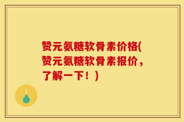 赞元氨糖软骨素价格(赞元氨糖软骨素报价，了解一下！)