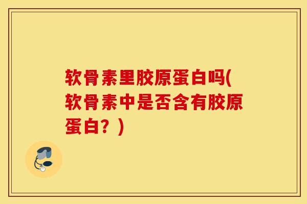 软骨素里胶原蛋白吗(软骨素中是否含有胶原蛋白？)