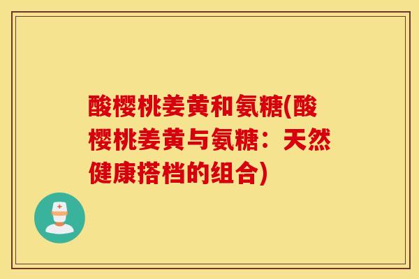 酸樱桃姜黄和氨糖(酸樱桃姜黄与氨糖：天然健康搭档的组合)