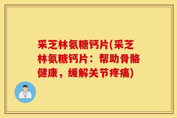 采芝林氨糖钙片(采芝林氨糖钙片：帮助骨骼健康，缓解关节疼痛)
