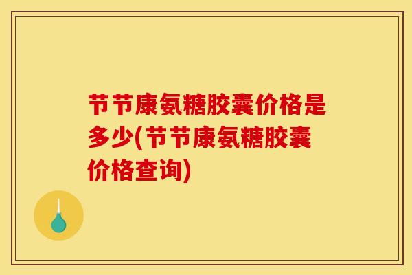 节节康氨糖胶囊价格是多少(节节康氨糖胶囊价格查询)