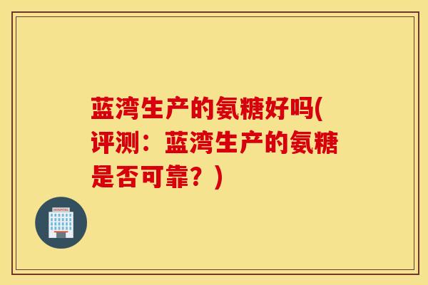 蓝湾生产的氨糖好吗(评测：蓝湾生产的氨糖是否可靠？)