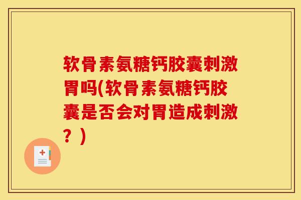 软骨素氨糖钙胶囊刺激胃吗(软骨素氨糖钙胶囊是否会对胃造成刺激？)