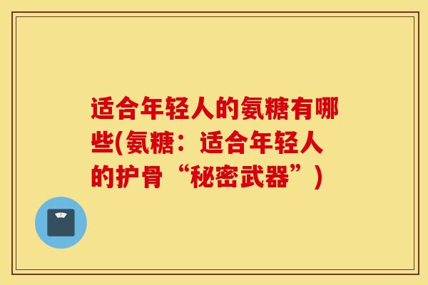 适合年轻人的氨糖有哪些(氨糖：适合年轻人的护骨“秘密武器”)
