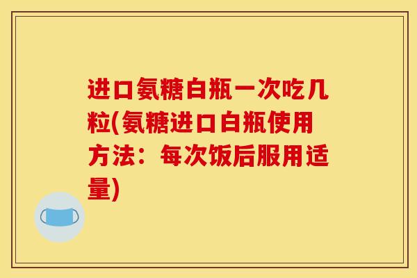 进口氨糖白瓶一次吃几粒(氨糖进口白瓶使用方法：每次饭后服用适量)