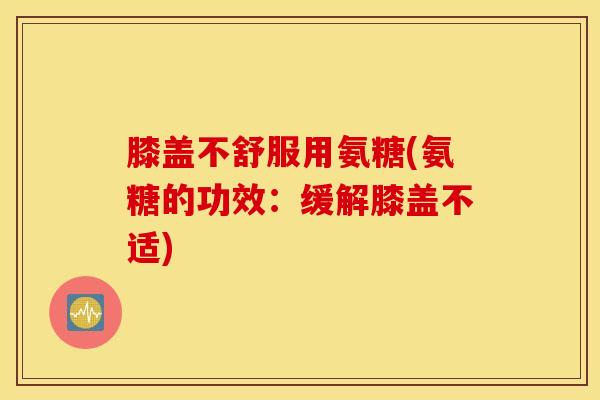 膝盖不舒服用氨糖(氨糖的功效：缓解膝盖不适)