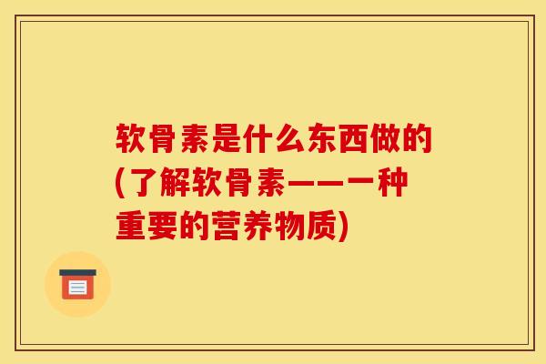 软骨素是什么东西做的(了解软骨素——一种重要的营养物质) 软骨素是什么东西做的(了解软骨素——一种重要的营养物质)