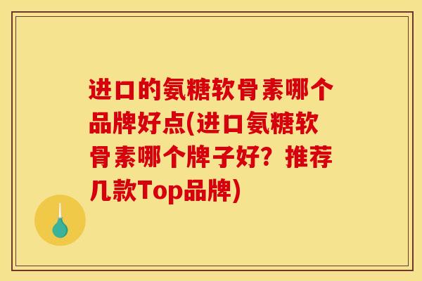 进口的氨糖软骨素哪个品牌好点(进口氨糖软骨素哪个牌子好？推荐几款Top品牌)