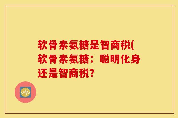 软骨素氨糖是智商税(软骨素氨糖：聪明化身还是智商税？