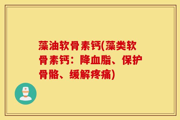 藻油软骨素钙(藻类软骨素钙：降血脂、保护骨骼、缓解疼痛)