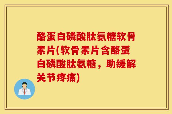 酪蛋白磷酸肽氨糖软骨素片(软骨素片含酪蛋白磷酸肽氨糖，助缓解关节疼痛)