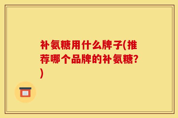 补氨糖用什么牌子(推荐哪个品牌的补氨糖？)