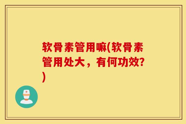 软骨素管用嘛(软骨素管用处大，有何功效？)