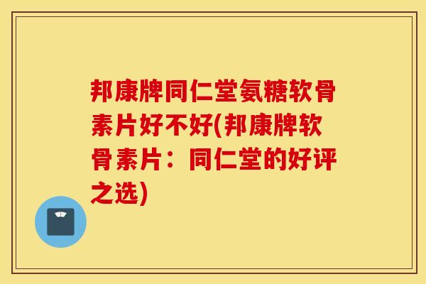 邦康牌同仁堂氨糖软骨素片好不好(邦康牌软骨素片：同仁堂的好评之选)