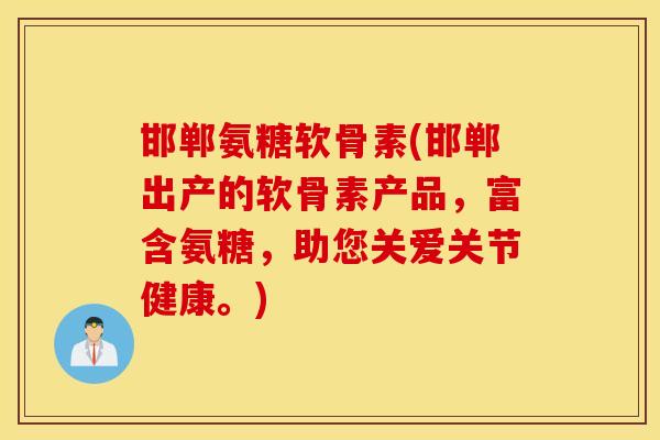 邯郸氨糖软骨素(邯郸出产的软骨素产品，富含氨糖，助您关爱关节健康。)