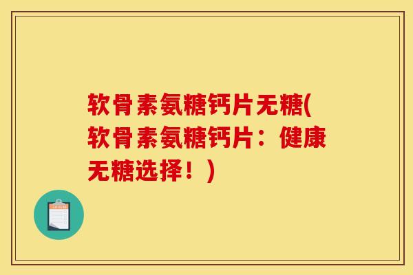 软骨素氨糖钙片无糖(软骨素氨糖钙片：健康无糖选择！)
