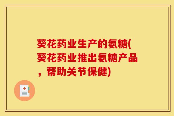 葵花药业生产的氨糖(葵花药业推出氨糖产品，帮助关节保健)