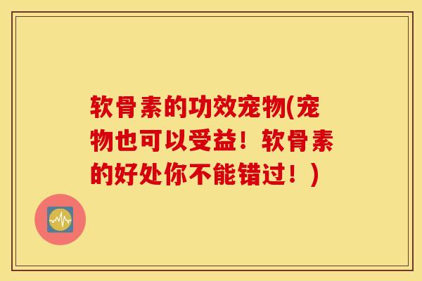 软骨素的功效宠物(宠物也可以受益！软骨素的好处你不能错过！)