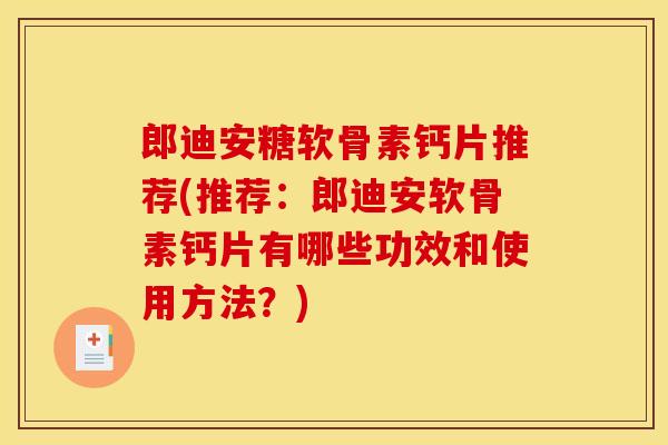 郎迪安糖软骨素钙片推荐(推荐：郎迪安软骨素钙片有哪些功效和使用方法？)