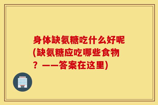 身体缺氨糖吃什么好呢(缺氨糖应吃哪些食物？——答案在这里)