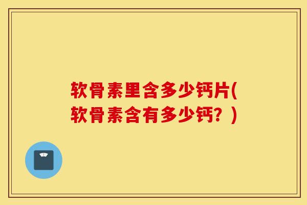 软骨素里含多少钙片(软骨素含有多少钙？)