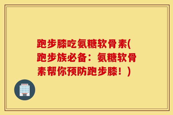 跑步膝吃氨糖软骨素(跑步族必备：氨糖软骨素帮你预防跑步膝！)
