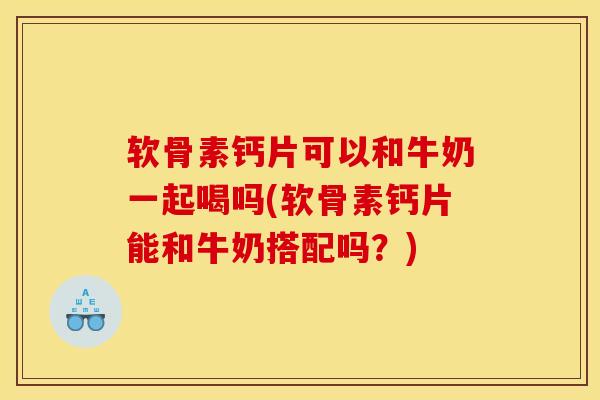 软骨素钙片可以和牛奶一起喝吗(软骨素钙片能和牛奶搭配吗？)