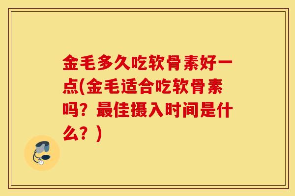 金毛多久吃软骨素好一点(金毛适合吃软骨素吗？最佳摄入时间是什么？)