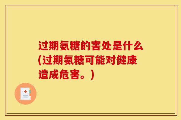 过期氨糖的害处是什么(过期氨糖可能对健康造成危害。)
