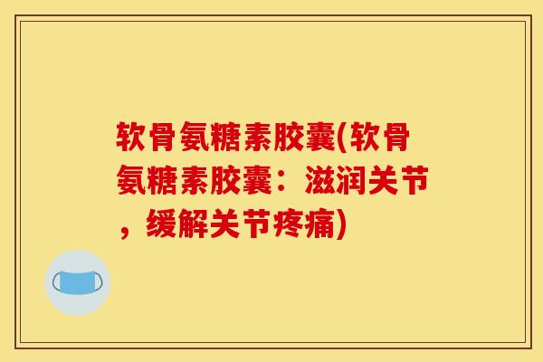软骨氨糖素胶囊(软骨氨糖素胶囊：滋润关节，缓解关节疼痛)