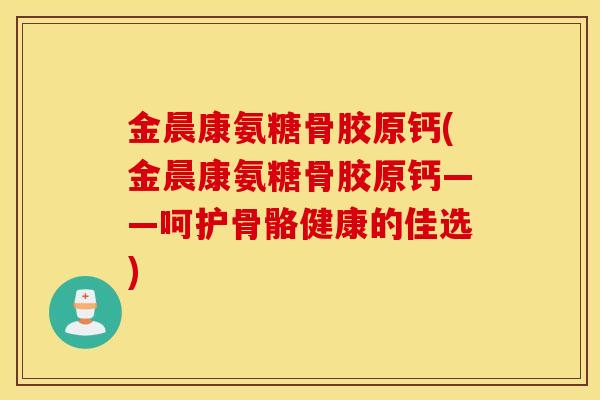 金晨康氨糖骨胶原钙(金晨康氨糖骨胶原钙——呵护骨骼健康的佳选)