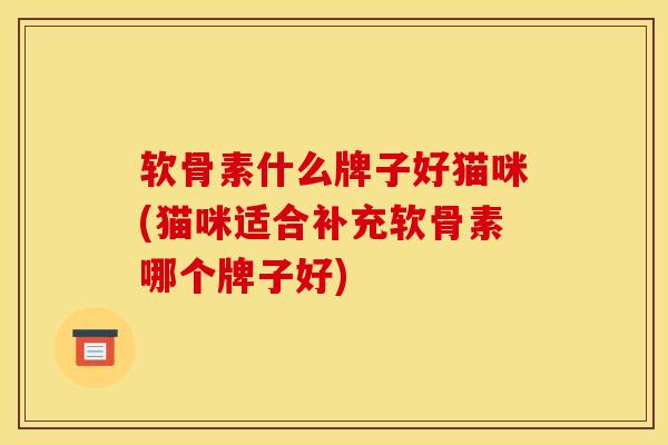 软骨素什么牌子好猫咪(猫咪适合补充软骨素哪个牌子好)