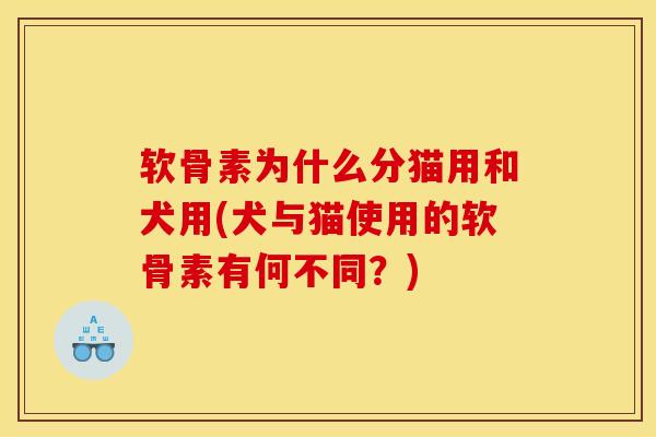 软骨素为什么分猫用和犬用(犬与猫使用的软骨素有何不同？)