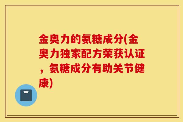 金奥力的氨糖成分(金奥力独家配方荣获认证，氨糖成分有助关节健康)