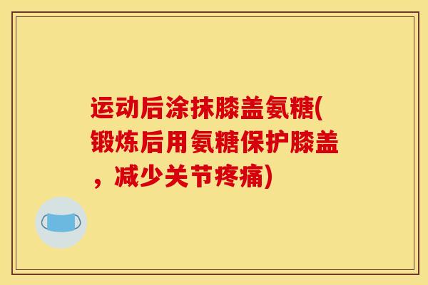 运动后涂抹膝盖氨糖(锻炼后用氨糖保护膝盖，减少关节疼痛)